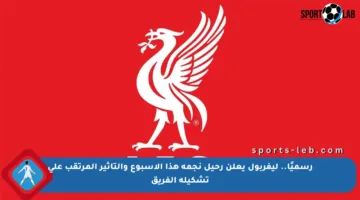 رسميًا.. ليفربول يعلن رحيل نجمه هذا الأسبوع والتأثير المرتقب على تشكيلة الفريق